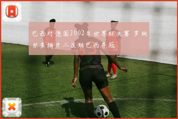 巴西对德国2002年世界杯决赛 罗纳尔多梅开二度助巴西夺冠