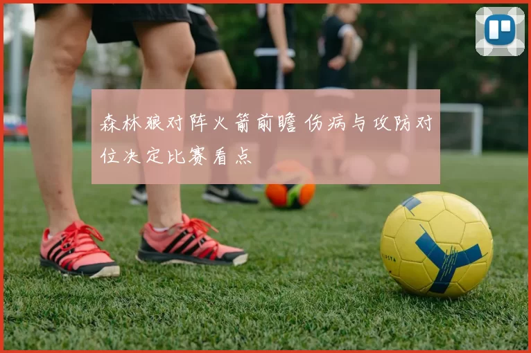 森林狼对阵火箭前瞻 伤病与攻防对位决定比赛看点