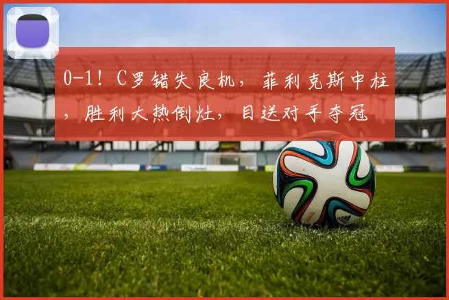 0-1！C罗错失良机，菲利克斯中柱，胜利大热倒灶，目送对手夺冠
