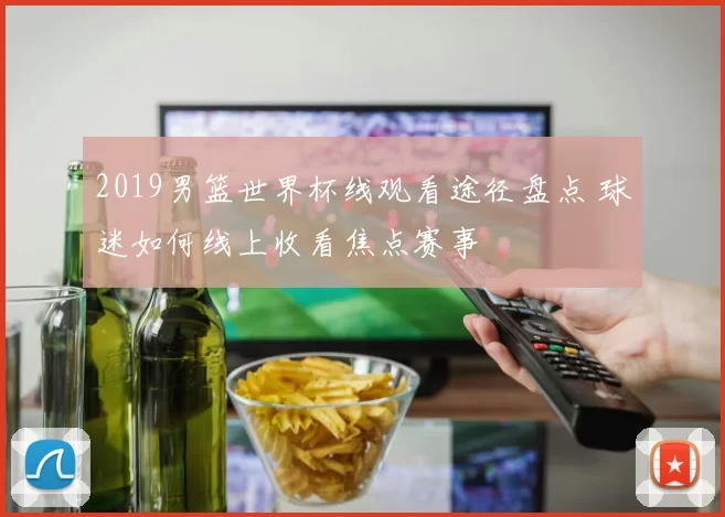 2019男篮世界杯线观看途径盘点 球迷如何线上收看焦点赛事