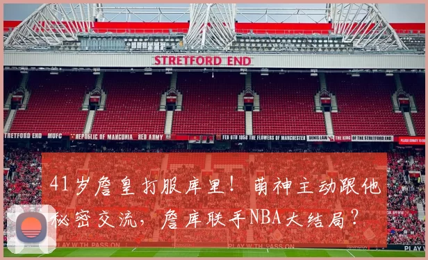 41岁詹皇打服库里！萌神主动跟他秘密交流，詹库联手NBA大结局？