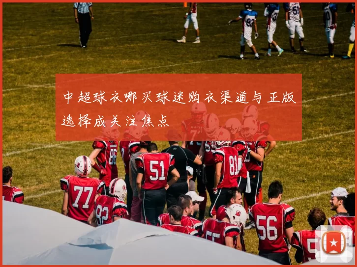 中超球衣哪买球迷购衣渠道与正版选择成关注焦点