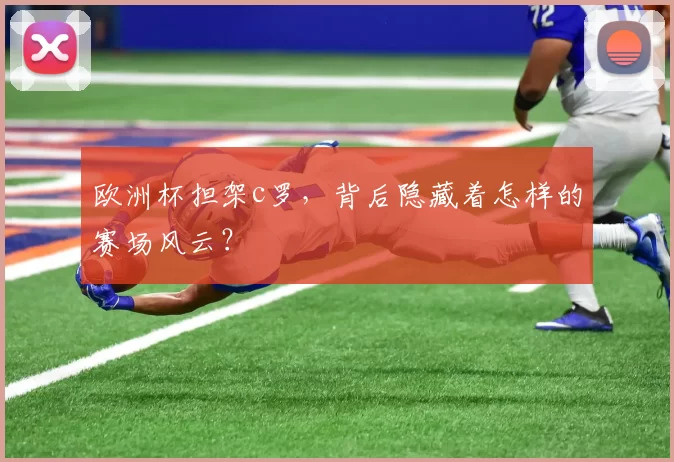 欧洲杯担架c罗，背后隐藏着怎样的赛场风云？