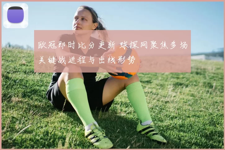 欧冠即时比分更新 球探网聚焦多场关键战进程与出线形势