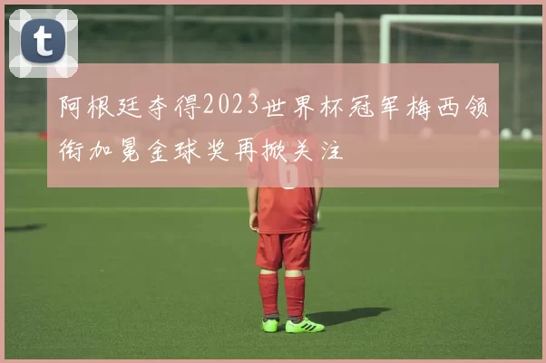 阿根廷夺得2023世界杯冠军梅西领衔加冕金球奖再掀关注