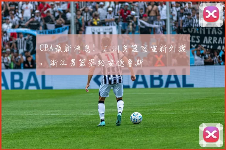 CBA最新消息！广州男篮官宣新外援，浙江男篮签约安德鲁斯
