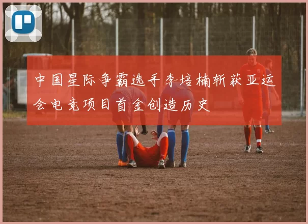 中国星际争霸选手李培楠斩获亚运会电竞项目首金创造历史