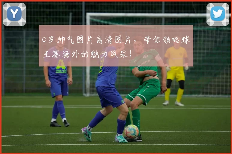 c罗帅气图片高清图片,带你领略球王赛场外的魅力风采!