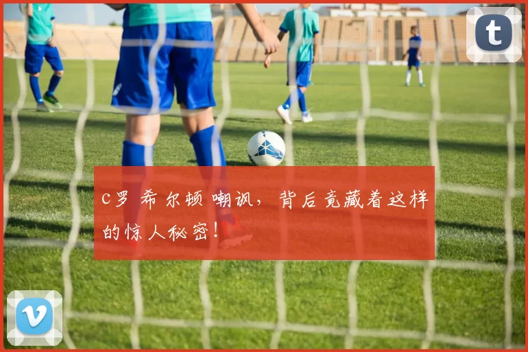 c罗 希尔顿 嘲讽，背后竟藏着这样的惊人秘密！