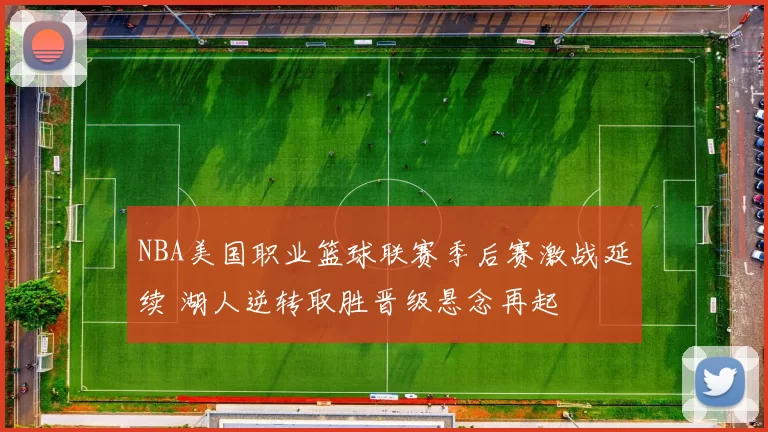 NBA美国职业篮球联赛季后赛激战延续 湖人逆转取胜晋级悬念再起