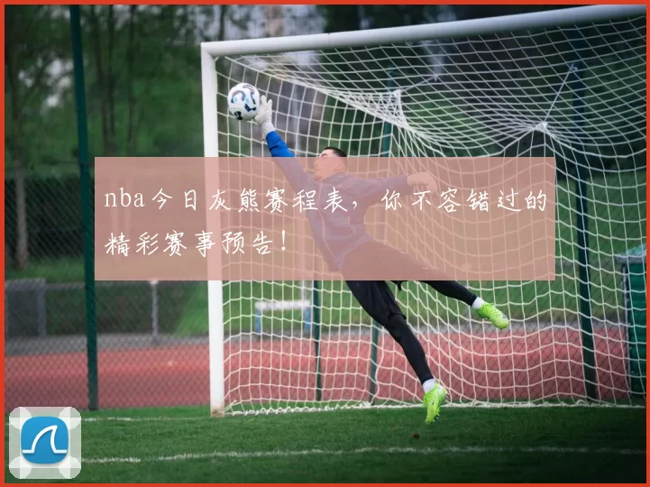 nba今日灰熊赛程表，你不容错过的精彩赛事预告！