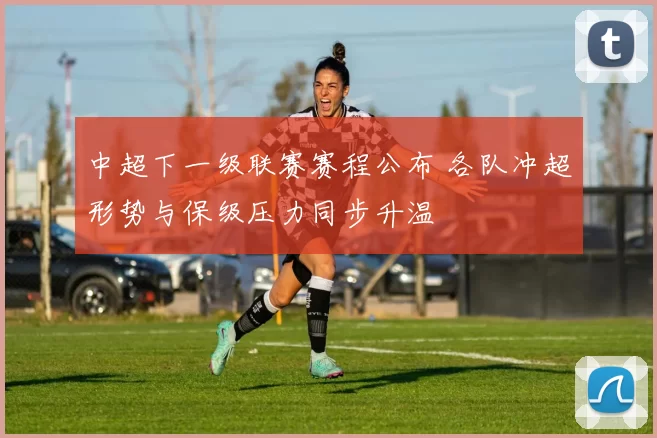 中超下一级联赛赛程公布 各队冲超形势与保级压力同步升温