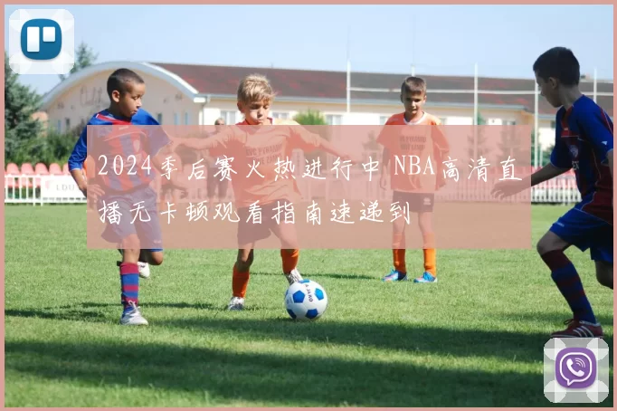 2024季后赛火热进行中 NBA高清直播无卡顿观看指南速递到