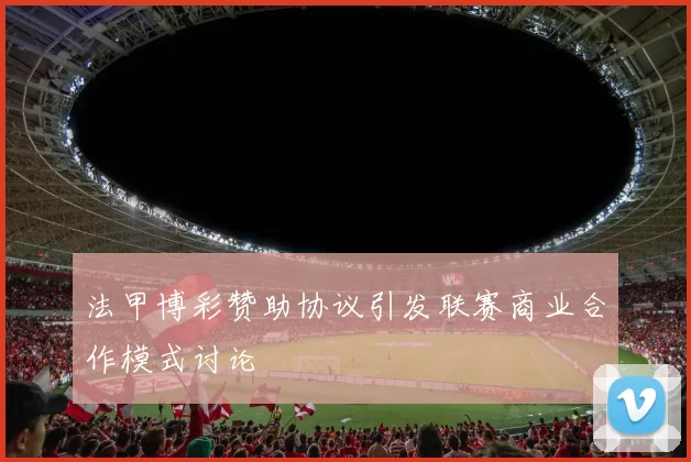 法甲博彩赞助协议引发联赛商业合作模式讨论