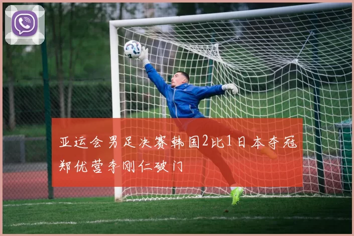 亚运会男足决赛韩国2比1日本夺冠郑优营李刚仁破门