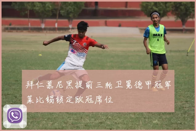 拜仁慕尼黑提前三轮卫冕德甲冠军莱比锡锁定欧冠席位