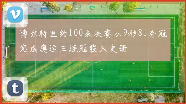 博尔特里约100米决赛以9秒81夺冠完成奥运三连冠载入史册