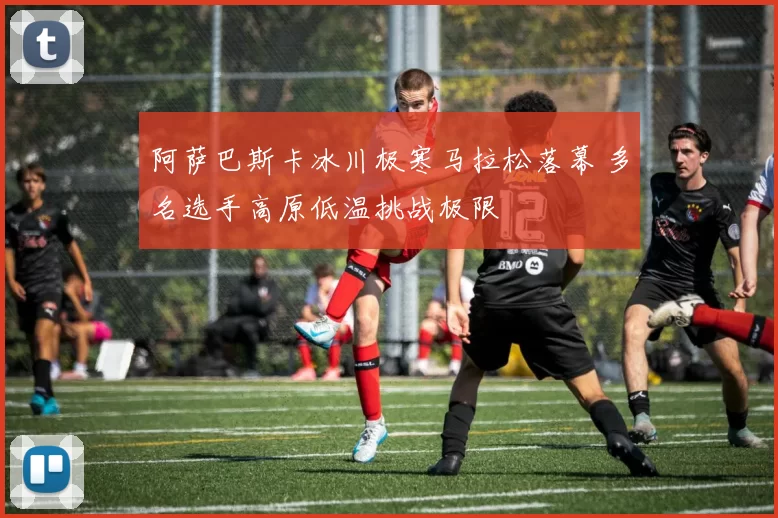 阿萨巴斯卡冰川极寒马拉松落幕 多名选手高原低温挑战极限