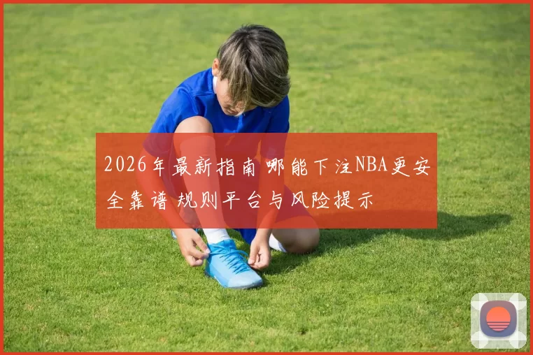 2026年最新指南 哪能下注NBA更安全靠谱 规则平台与风险提示