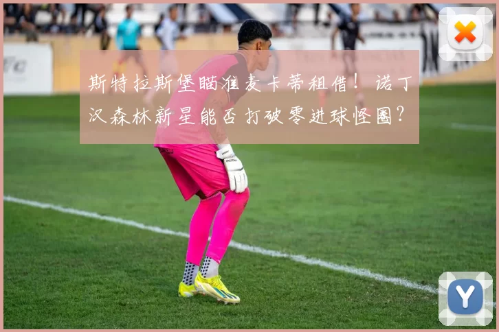 斯特拉斯堡瞄准麦卡蒂租借！诺丁汉森林新星能否打破零进球怪圈？_中场_球迷_曼城