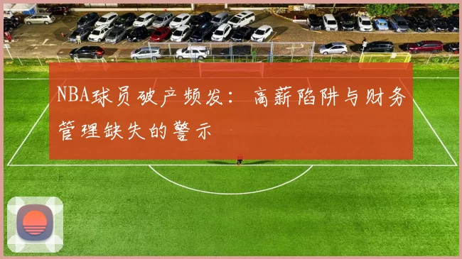 NBA球员破产频发:高薪陷阱与财务管理缺失的警示