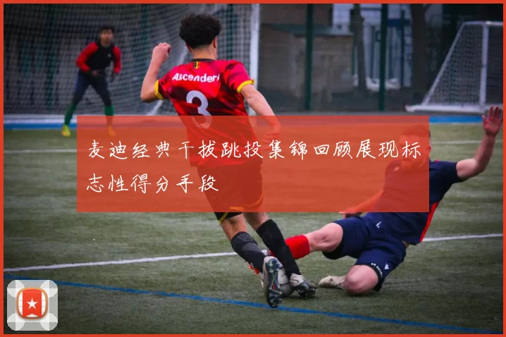 麦迪经典干拔跳投集锦回顾展现标志性得分手段