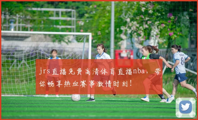 jrs直播免费高清体育直播nba，带你畅享热血赛事激情时刻！