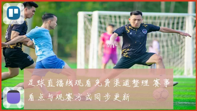 足球直播线观看免费渠道整理 赛事看点与观赛方式同步更新