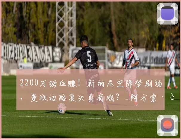 2200万镑血赚！新纳尼空降梦剧场，曼联边路复兴真有戏？_阿方索·莫雷拉_欧冠_里昂