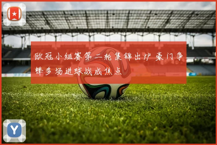 欧冠小组赛第二轮集锦出炉 豪门争锋多场进球战成焦点