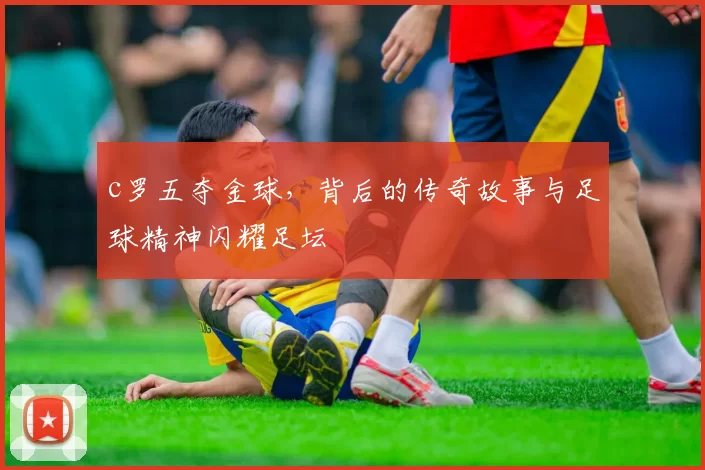 c罗五夺金球，背后的传奇故事与足球精神闪耀足坛