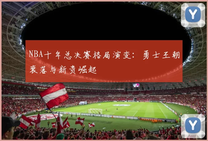 NBA十年总决赛格局演变：勇士王朝衰落与新贵崛起