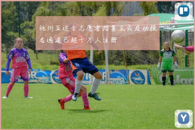 杭州亚运会志愿者招募正式启动报名通道已超十万人注册