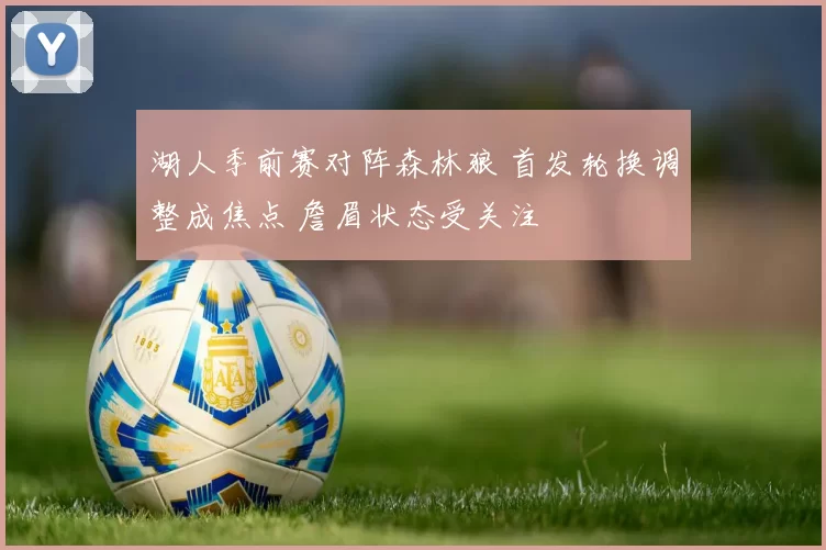 湖人季前赛对阵森林狼 首发轮换调整成焦点 詹眉状态受关注