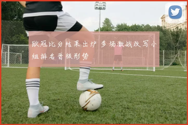 欧冠比分结果出炉 多场激战改写小组排名晋级形势