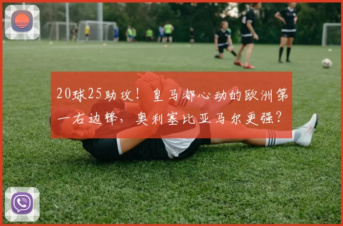 20球25助攻！皇马都心动的欧洲第一右边锋，奥利塞比亚马尔更强？
