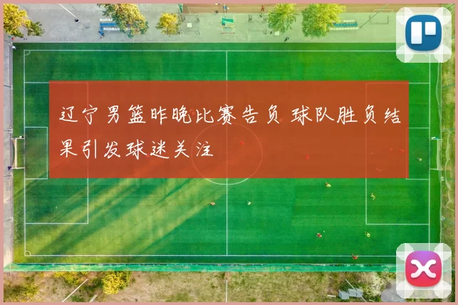 辽宁男篮昨晚比赛告负 球队胜负结果引发球迷关注