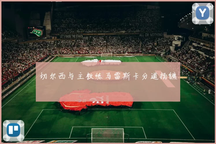 切尔西与主教练马雷斯卡分道扬镳