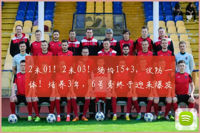 2米01！2米03！场均15+3，攻防一体！培养3年，6号秀终于迎来爆发