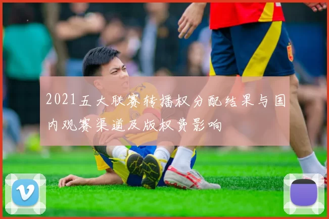 2021五大联赛转播权分配结果与国内观赛渠道及版权费影响
