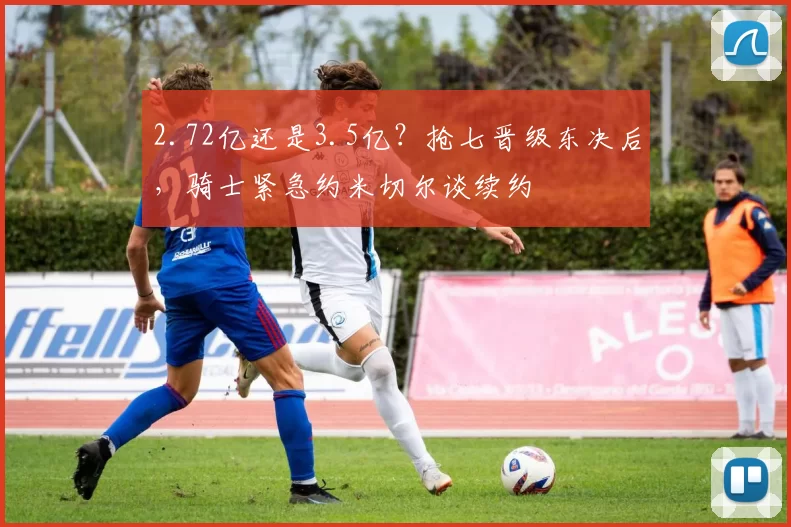 2.72亿还是3.5亿？抢七晋级东决后，骑士紧急约米切尔谈续约
