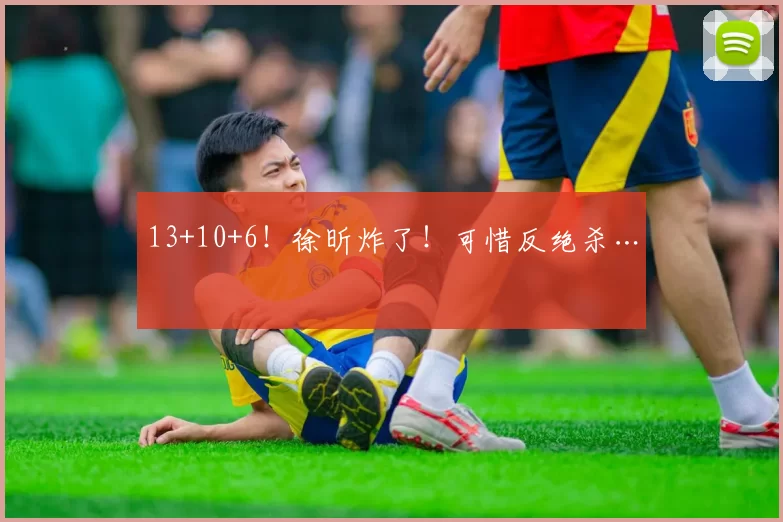 13+10+6！徐昕炸了！可惜反绝杀…