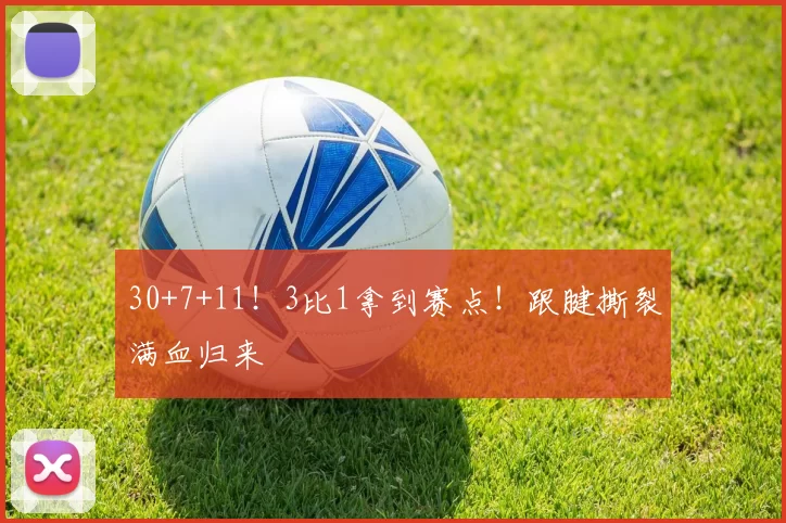 30+7+11！3比1拿到赛点！跟腱撕裂满血归来